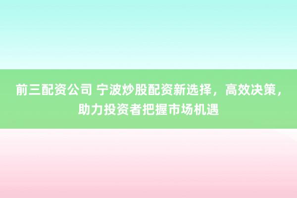 前三配资公司 宁波炒股配资新选择，高效决策，助力投资者把握市场机遇