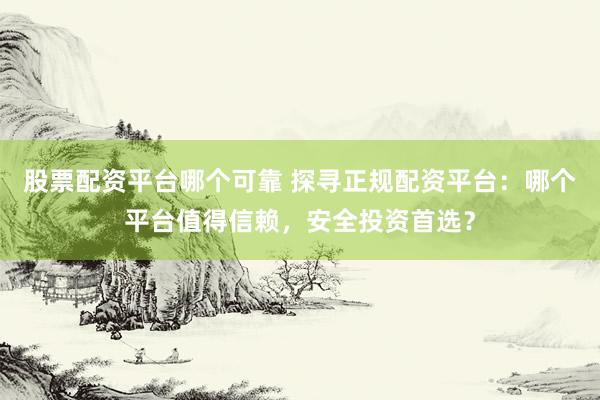 股票配资平台哪个可靠 探寻正规配资平台:哪个平台值得信赖,安全投资首选?