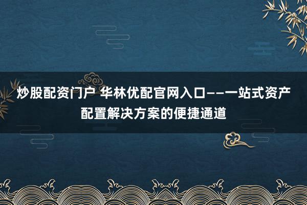 炒股配资门户 华林优配官网入口——一站式资产配置解决方案的便捷通道