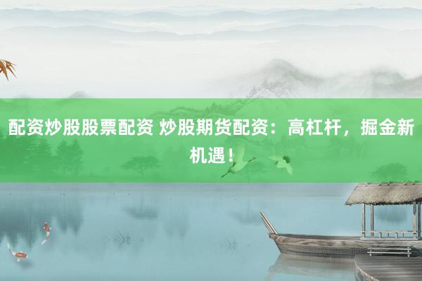 配资炒股股票配资 炒股期货配资：高杠杆，掘金新机遇！