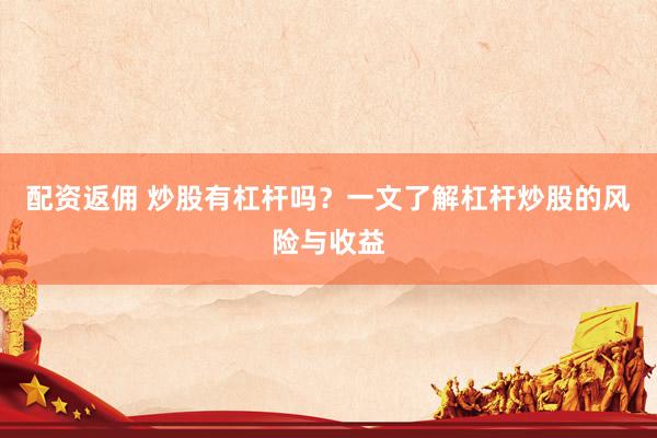 配资返佣 炒股有杠杆吗？一文了解杠杆炒股的风险与收益