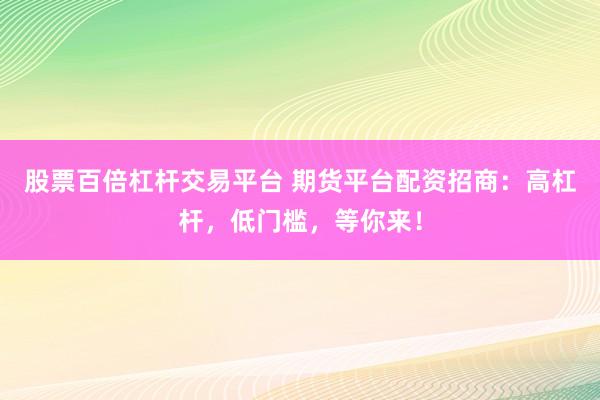 股票百倍杠杆交易平台 期货平台配资招商：高杠杆，低门槛，等你来！