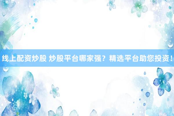 线上配资炒股 炒股平台哪家强？精选平台助您投资！