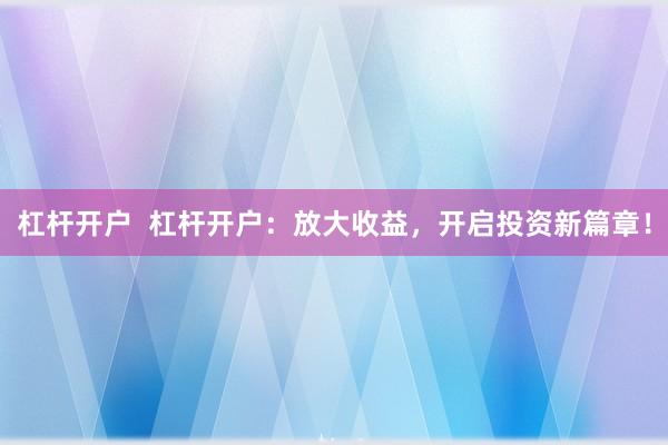 杠杆开户  杠杆开户：放大收益，开启投资新篇章！