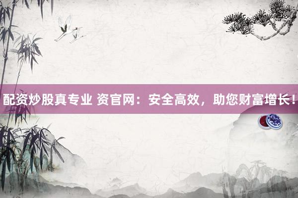 配资炒股真专业 资官网：安全高效，助您财富增长！