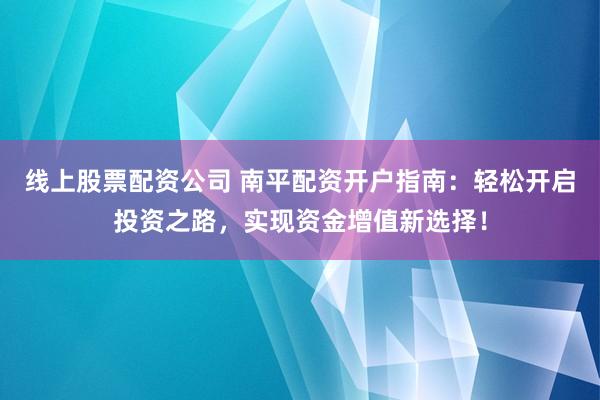 线上股票配资公司 南平配资开户指南：轻松开启投资之路，实现资金增值新选择！