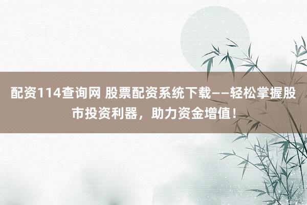 配资114查询网 股票配资系统下载——轻松掌握股市投资利器，助力资金增值！