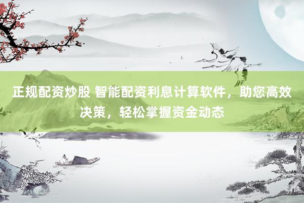 正规配资炒股 智能配资利息计算软件，助您高效决策，轻松掌握资金动态