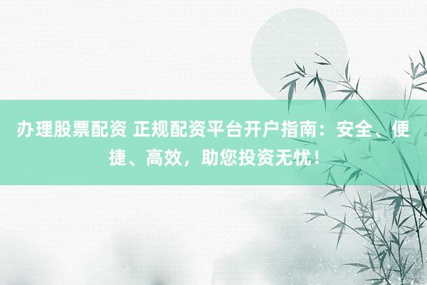 办理股票配资 正规配资平台开户指南：安全、便捷、高效，助您投资无忧！