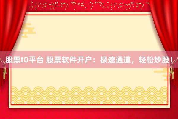 股票t0平台 股票软件开户：极速通道，轻松炒股！