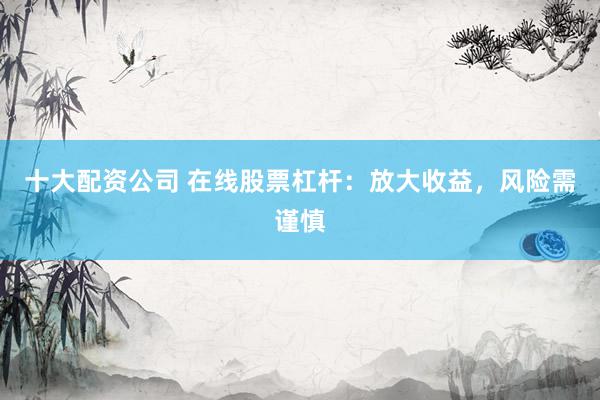 十大配资公司 在线股票杠杆：放大收益，风险需谨慎