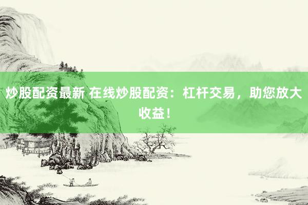 炒股配资最新 在线炒股配资：杠杆交易，助您放大收益！