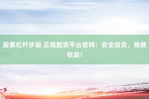 股票杠杆炒股 正规配资平台官网：安全投资，稳健收益！