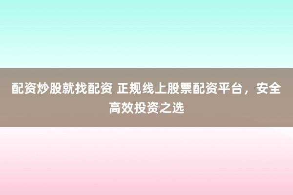 配资炒股就找配资 正规线上股票配资平台,安全高效投资之选