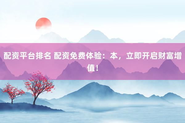 配资平台排名 配资免费体验：本，立即开启财富增值！