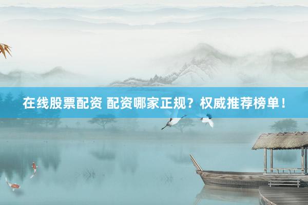 在线股票配资 配资哪家正规？权威推荐榜单！