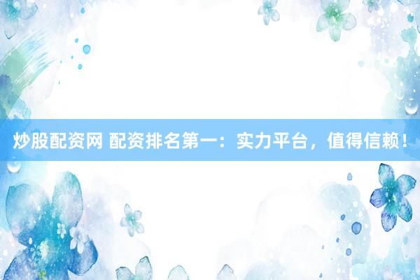 炒股配资网 配资排名第一：实力平台，值得信赖！