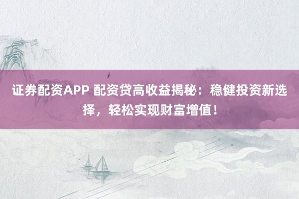 证券配资APP 配资贷高收益揭秘：稳健投资新选择，轻松实现财富增值！