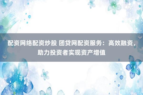 配资网络配资炒股 团贷网配资服务：高效融资，助力投资者实现资产增值