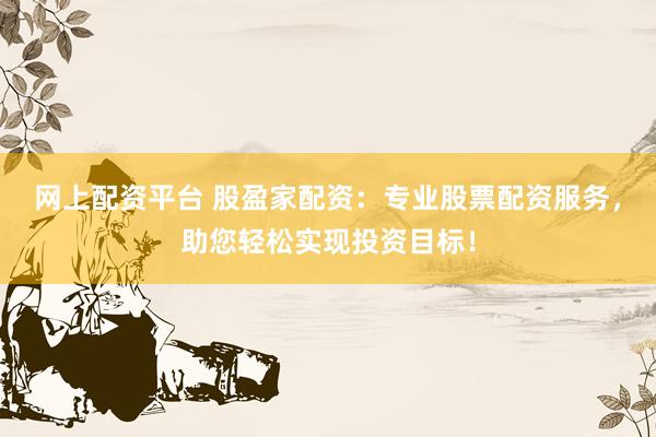 网上配资平台 股盈家配资：专业股票配资服务，助您轻松实现投资目标！