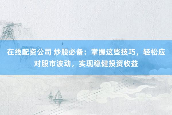 在线配资公司 炒股必备：掌握这些技巧，轻松应对股市波动，实现稳健投资收益