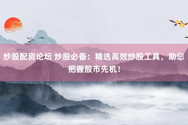 炒股配资论坛 炒股必备：精选高效炒股工具，助您把握股市先机！