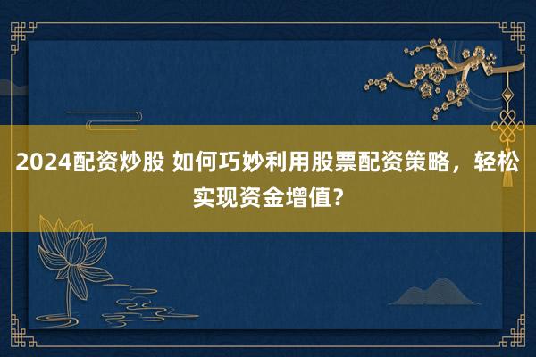2024配资炒股 如何巧妙利用股票配资策略，轻松实现资金增值？
