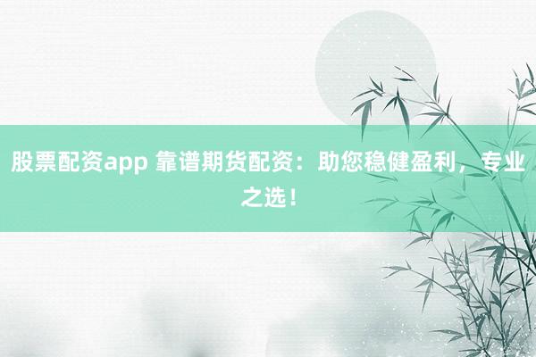 股票配资app 靠谱期货配资：助您稳健盈利，专业之选！