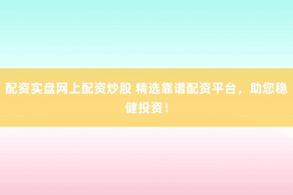 配资实盘网上配资炒股 精选靠谱配资平台，助您稳健投资！