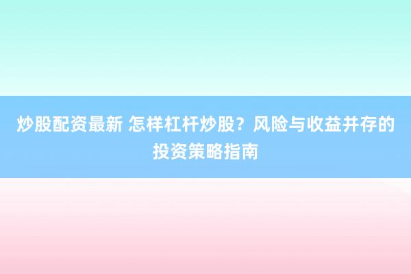 炒股配资最新 怎样杠杆炒股？风险与收益并存的投资策略指南