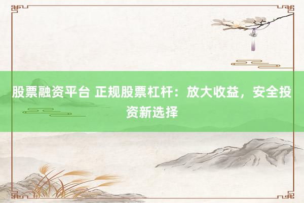 股票融资平台 正规股票杠杆：放大收益，安全投资新选择