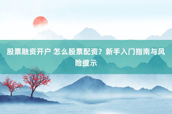 股票融资开户 怎么股票配资？新手入门指南与风险提示