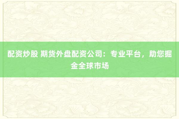 配资炒股 期货外盘配资公司：专业平台，助您掘金全球市场