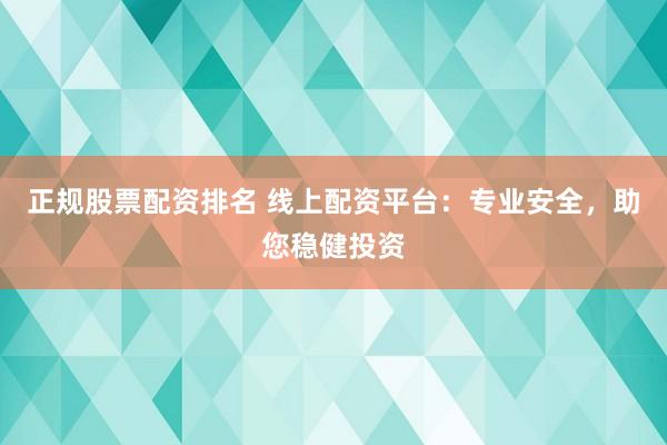 正规股票配资排名 线上配资平台：专业安全，助您稳健投资