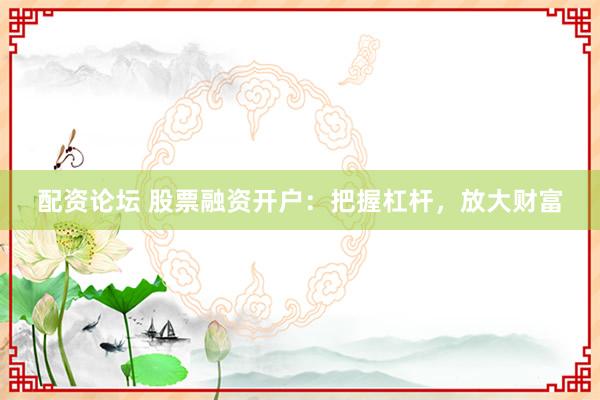 配资论坛 股票融资开户：把握杠杆，放大财富