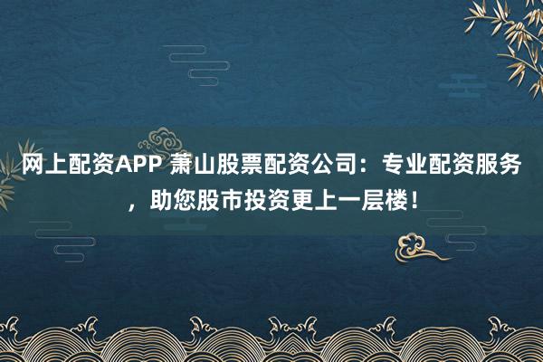 网上配资APP 萧山股票配资公司：专业配资服务，助您股市投资更上一层楼！