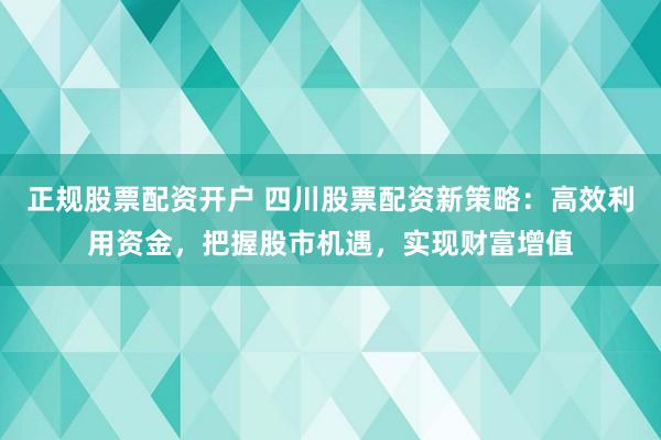 正规股票配资开户 四川股票配资新策略：高效利用资金，把握股市机遇，实现财富增值
