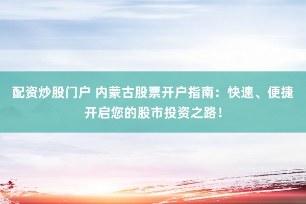 配资炒股门户 内蒙古股票开户指南：快速、便捷开启您的股市投资之路！