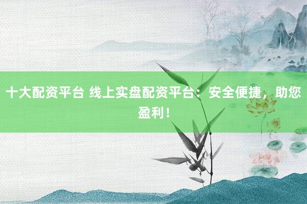 十大配资平台 线上实盘配资平台：安全便捷，助您盈利！