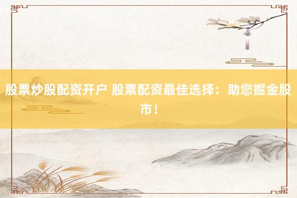 股票炒股配资开户 股票配资最佳选择：助您掘金股市！