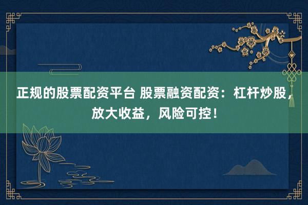 正规的股票配资平台 股票融资配资：杠杆炒股，放大收益，风险可控！