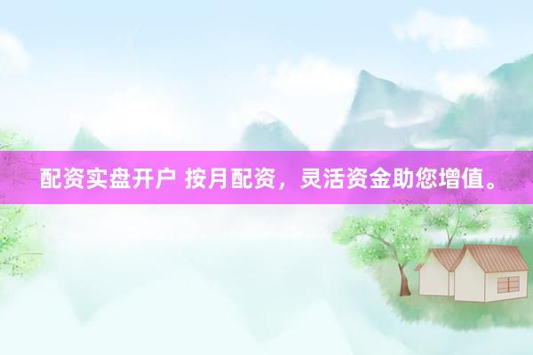 配资实盘开户 按月配资，灵活资金助您增值。