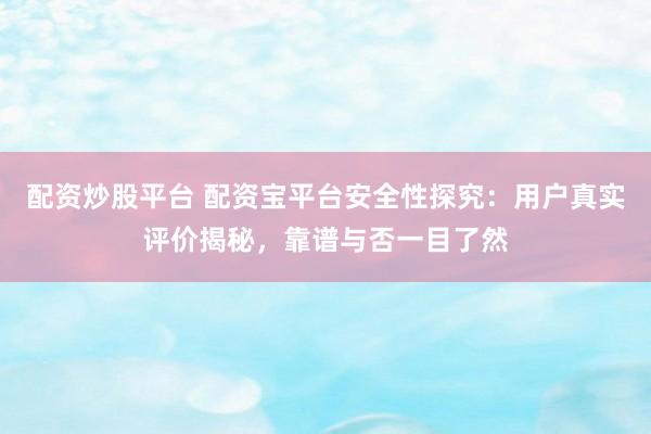 配资炒股平台 配资宝平台安全性探究：用户真实评价揭秘，靠谱与否一目了然