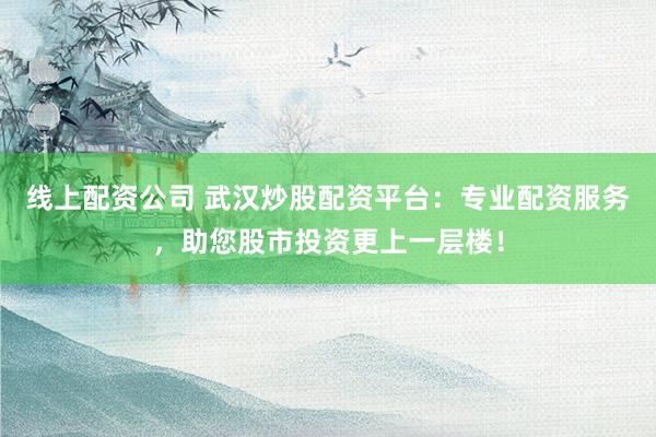 线上配资公司 武汉炒股配资平台：专业配资服务，助您股市投资更上一层楼！