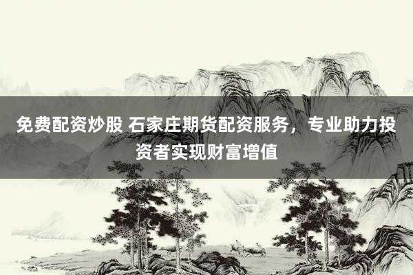免费配资炒股 石家庄期货配资服务，专业助力投资者实现财富增值