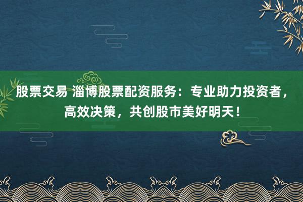 股票交易 淄博股票配资服务：专业助力投资者，高效决策，共创股市美好明天！