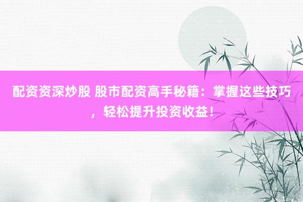 配资资深炒股 股市配资高手秘籍：掌握这些技巧，轻松提升投资收益！