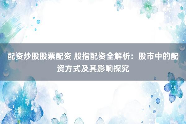 配资炒股股票配资 股指配资全解析：股市中的配资方式及其影响探究