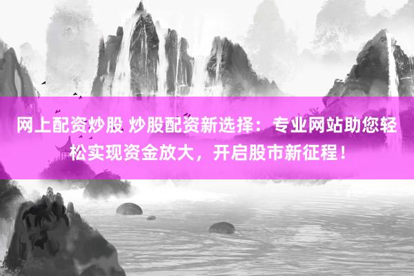 网上配资炒股 炒股配资新选择：专业网站助您轻松实现资金放大，开启股市新征程！