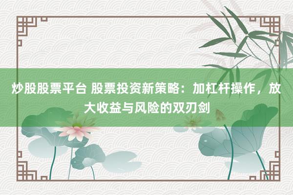 炒股股票平台 股票投资新策略：加杠杆操作，放大收益与风险的双刃剑